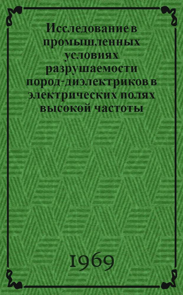 Исследование в промышленных условиях разрушаемости пород-диэлектриков в электрических полях высокой частоты : Краткий науч. отчет