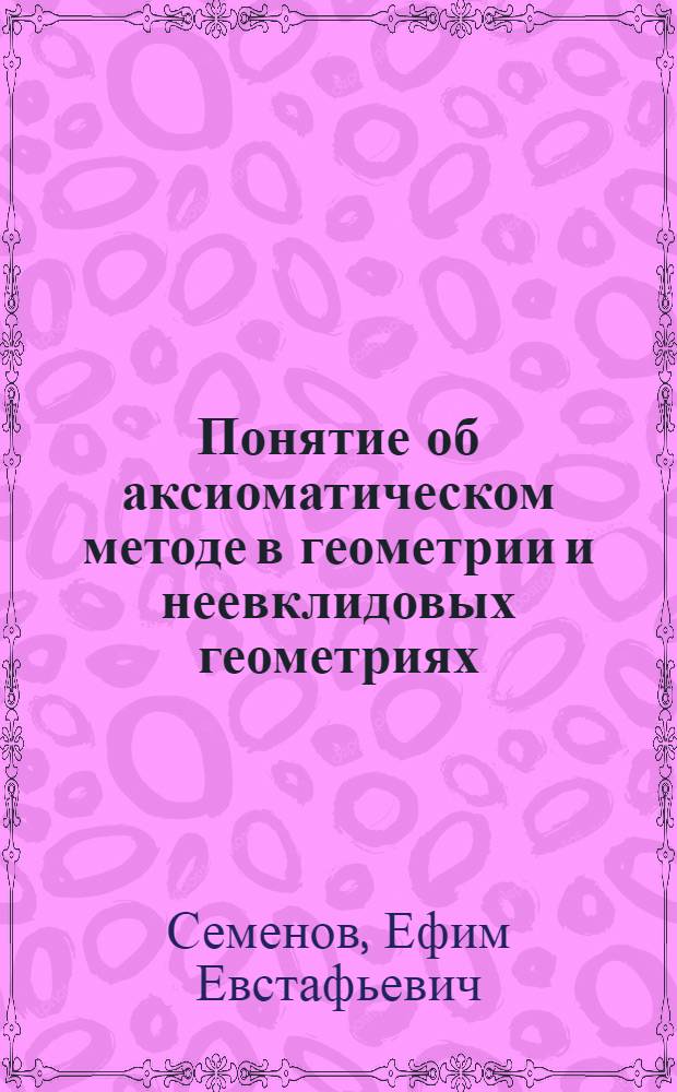 Понятие об аксиоматическом методе в геометрии и неевклидовых геометриях : (Пособие для студентов к метод. семинару по теме "Факультативные занятия в сред. школе")