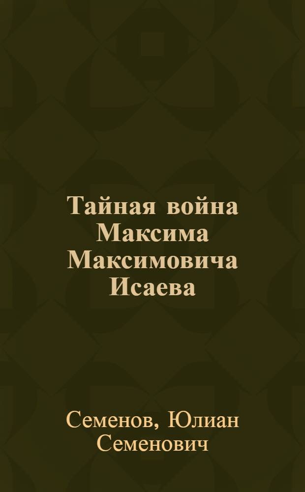 Тайная война Максима Максимовича Исаева : Докум. романы