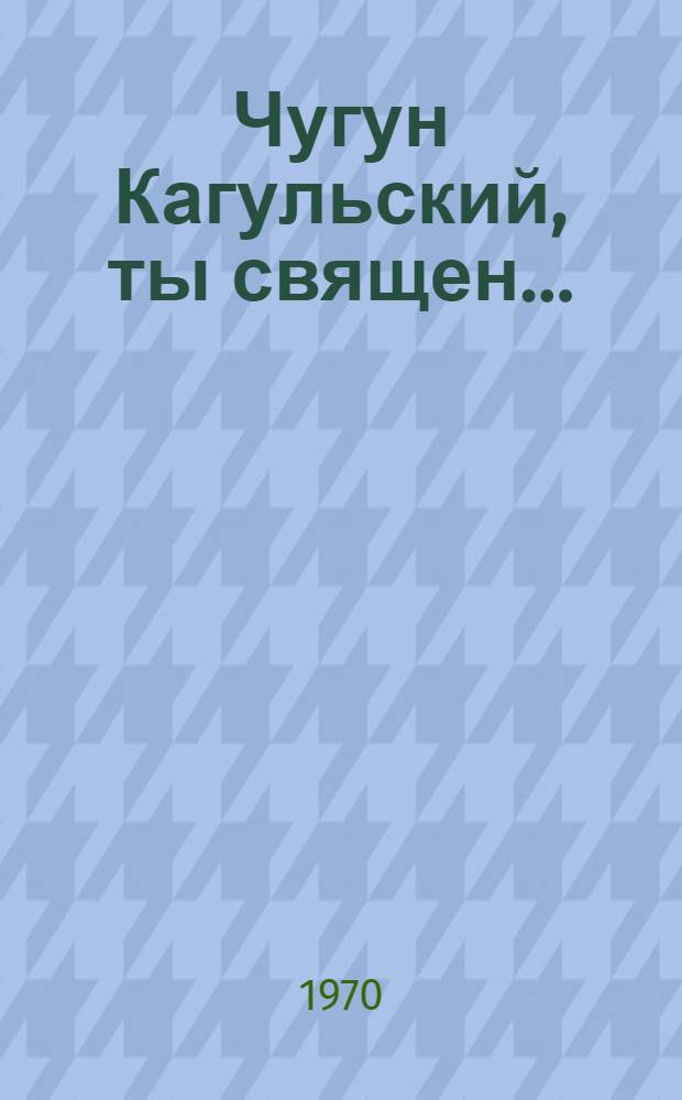 Чугун Кагульский, ты священ... : (Из истории рус.-турецкой войны 1768-1774 гг.)