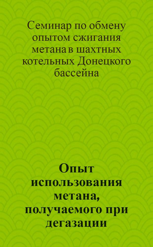 Опыт использования метана, получаемого при дегазации : Рекомендации Семинара по обмену опытом сжигания метана в шахтных котельных Донецкого бассейна, г. Донецк, 25 окт. 1972 г