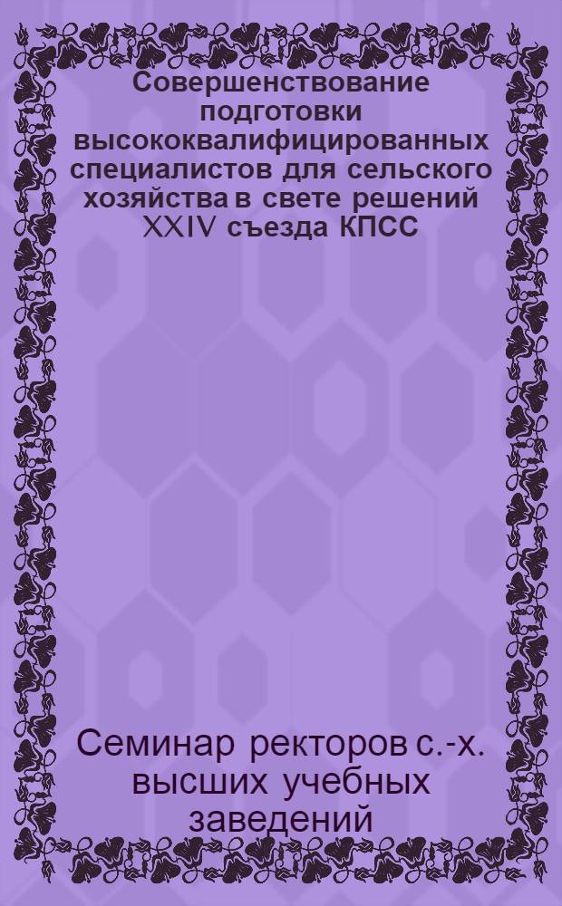 Совершенствование подготовки высококвалифицированных специалистов для сельского хозяйства в свете решений XXIV съезда КПСС. 13-15 июня 1972 г.