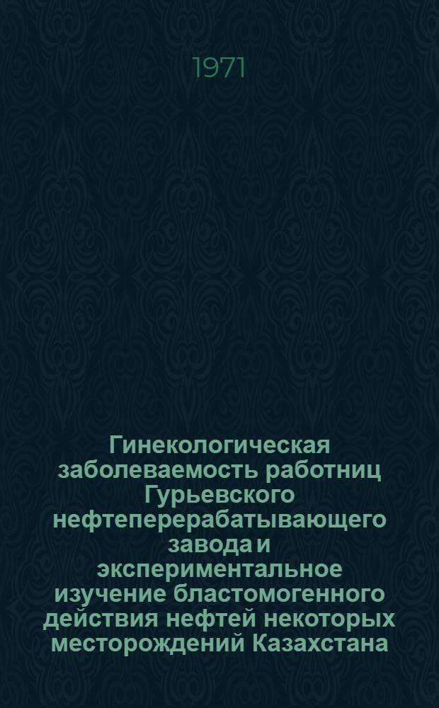 Гинекологическая заболеваемость работниц Гурьевского нефтеперерабатывающего завода и экспериментальное изучение бластомогенного действия нефтей некоторых месторождений Казахстана : Автореф. дис. на соискание учен. степени канд. мед. наук : (763)