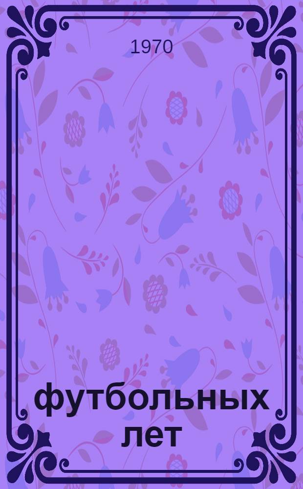 70 футбольных лет : Футбол в Петербурге, Петрограде, Ленинграде : Справочник