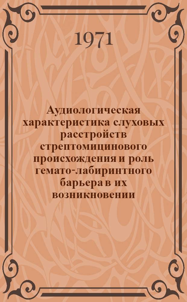 Аудиологическая характеристика слуховых расстройств стрептомицинового происхождения и роль гемато-лабиринтного барьера в их возникновении : Автореф. дис. на соискание учен. степени д-ра мед. наук : (753)