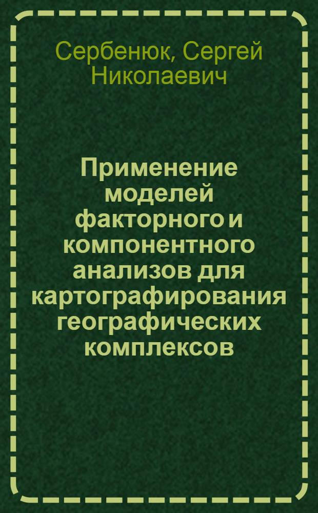 Применение моделей факторного и компонентного анализов для картографирования географических комплексов : Пособие для науч. работников, аспирантов и студентов ст. курсов картогр., геогр., геол. и др. смежных специальностей