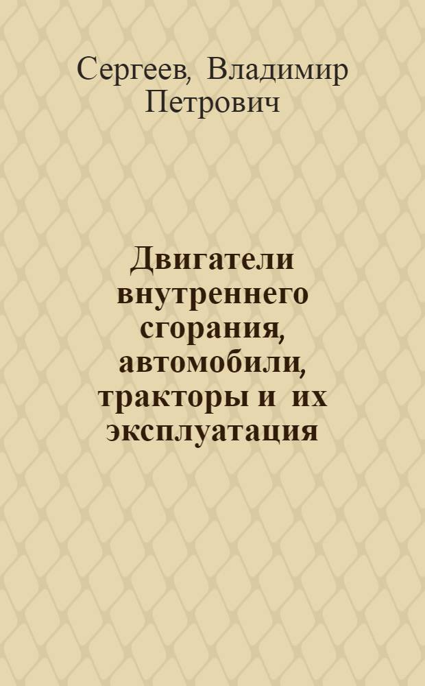 Двигатели внутреннего сгорания, автомобили, тракторы и их эксплуатация : Учебник для строит. техникумов по специальности "Строит. машины и оборудование"