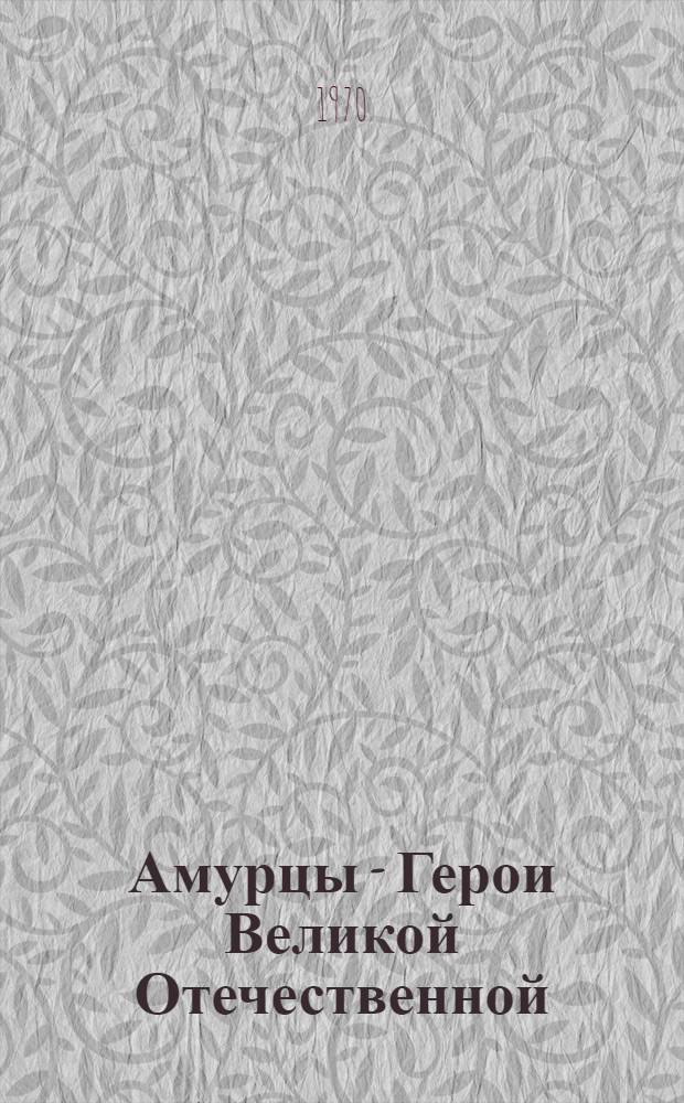 Амурцы - Герои Великой Отечественной : Об амурцах - Героях Советского Союза : Очерки и биогр. справки