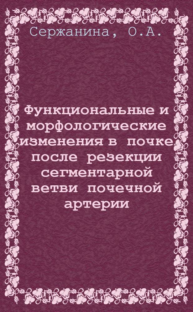 Функциональные и морфологические изменения в почке после резекции сегментарной ветви почечной артерии : Автореф. дис. на соискание учен. степени канд. мед. наук : (777)