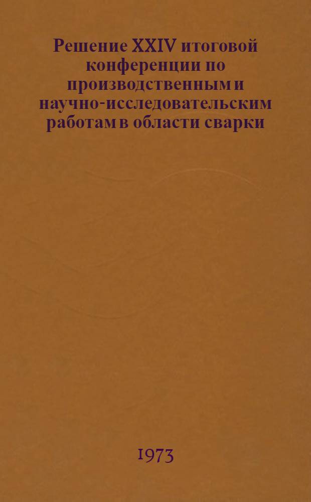 Решение XXIV итоговой конференции по производственным и научно-исследовательским работам в области сварки, состоявшейся 10-12 апреля 1972 года в гор. Ленинграде