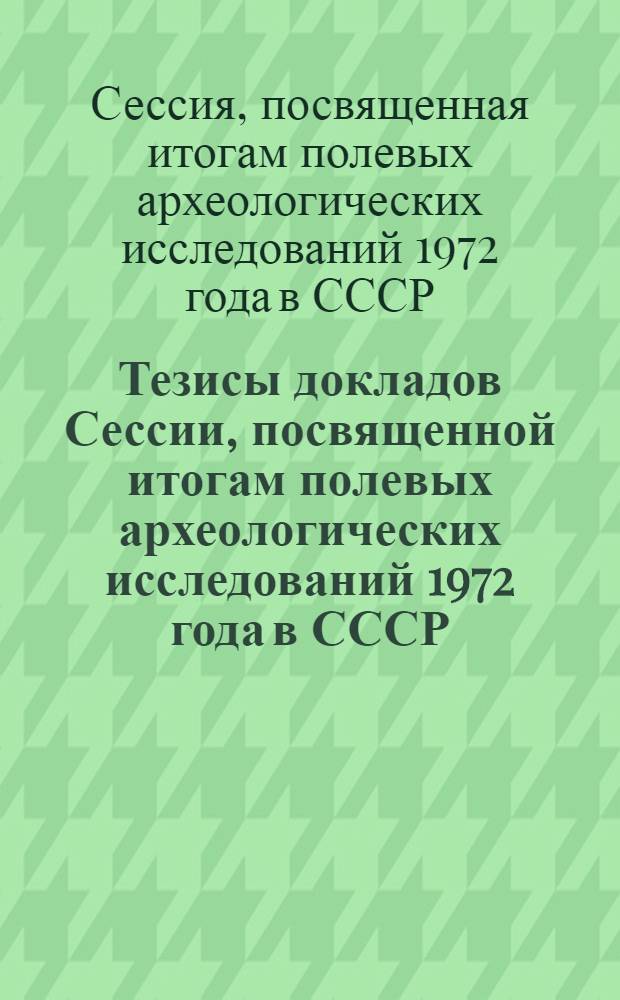 Тезисы докладов Сессии, посвященной итогам полевых археологических исследований 1972 года в СССР