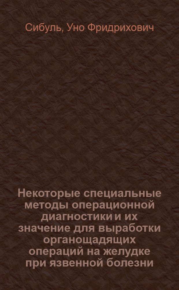 Некоторые специальные методы операционной диагностики и их значение для выработки органощадящих операций на желудке при язвенной болезни : Автореф. дис. на соиск. учен. степени д-ра мед. наук : (777)