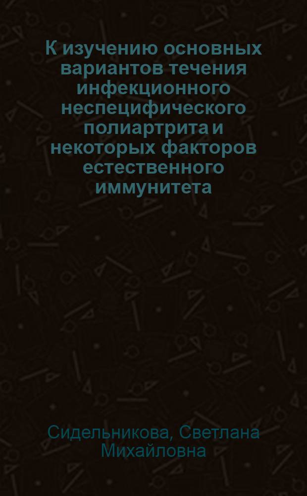 К изучению основных вариантов течения инфекционного неспецифического полиартрита и некоторых факторов естественного иммунитета (пропердина, завершенного фагоцитоза) при них : Автореф. дис. на соискание учен. степени канд. мед. наук : (754)
