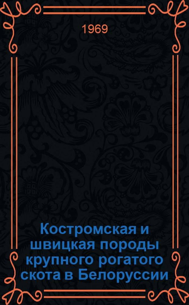 Костромская и швицкая породы крупного рогатого скота в Белоруссии : (История формирования заводских стад и сравнит. характеристика пород в условиях Белоруссии