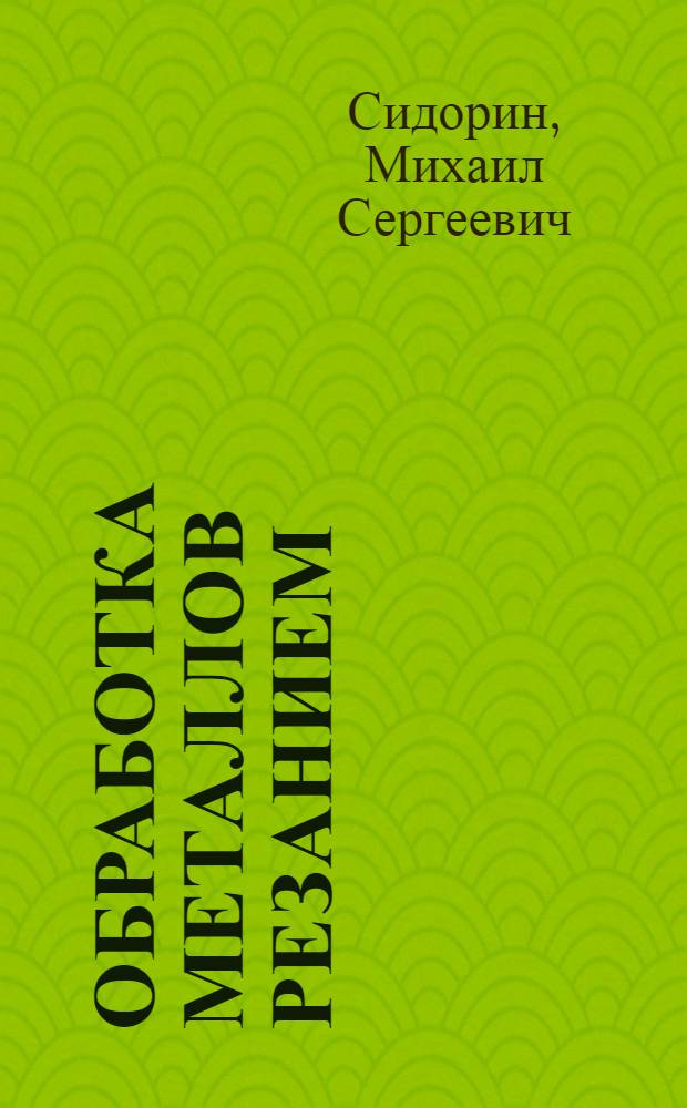 Обработка металлов резанием : Краткое учеб. пособие для слепых токарей, револьверщиков, сверловщиков, работающих на учеб.-производ. предприятиях ВОС