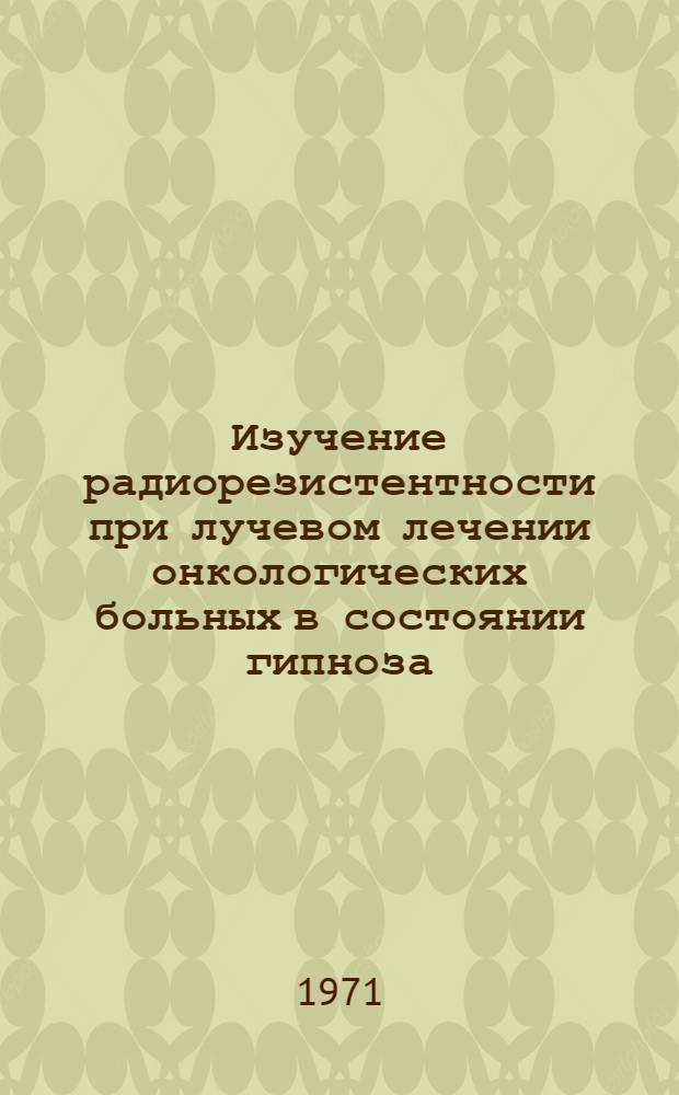Изучение радиорезистентности при лучевом лечении онкологических больных в состоянии гипноза : Автореф. дис. на соискание учен. степени канд. мед. наук : (769)