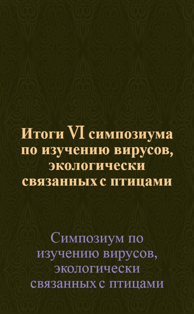 Итоги VI симпозиума по изучению вирусов, экологически связанных с птицами : (Материалы симпозиума). 7-9 дек. 1971 г., Омск