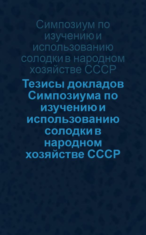 Тезисы докладов Симпозиума по изучению и использованию солодки в народном хозяйстве СССР