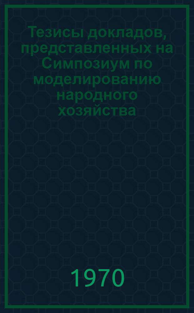 Тезисы докладов, представленных на Симпозиум по моделированию народного хозяйства. (Новосибирск, 22-27 июня 1970 г.)