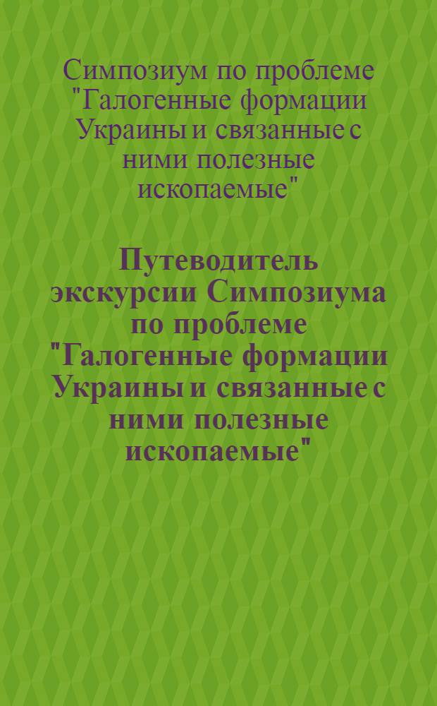 Путеводитель экскурсии Симпозиума по проблеме "Галогенные формации Украины и связанные с ними полезные ископаемые". (Сентябрь 1971 г.)
