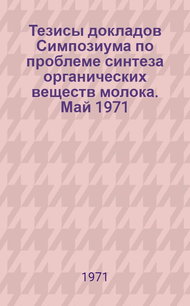 Тезисы докладов Симпозиума по проблеме синтеза органических веществ молока. Май 1971