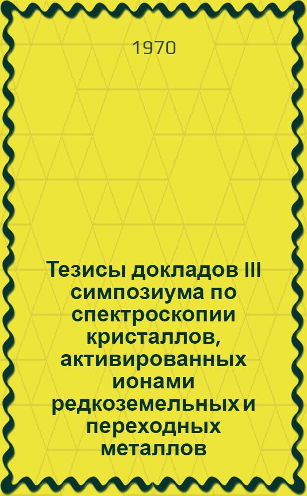 Тезисы докладов III симпозиума по спектроскопии кристаллов, активированных ионами редкоземельных и переходных металлов. (4-10 мая 1970 г., Ленинград)