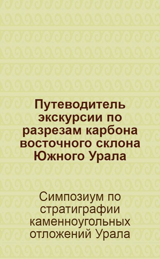 Путеводитель экскурсии по разрезам карбона восточного склона Южного Урала : (Магнитогор. синклинорий) : Материалы к Симпозиуму по стратиграфии каменноугольных отложений Урала