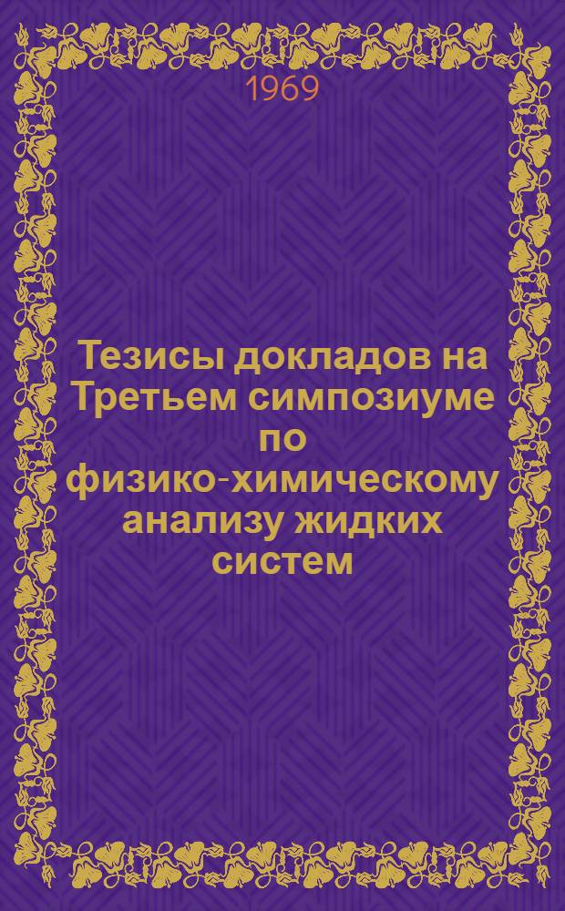 Тезисы докладов на Третьем симпозиуме по физико-химическому анализу жидких систем