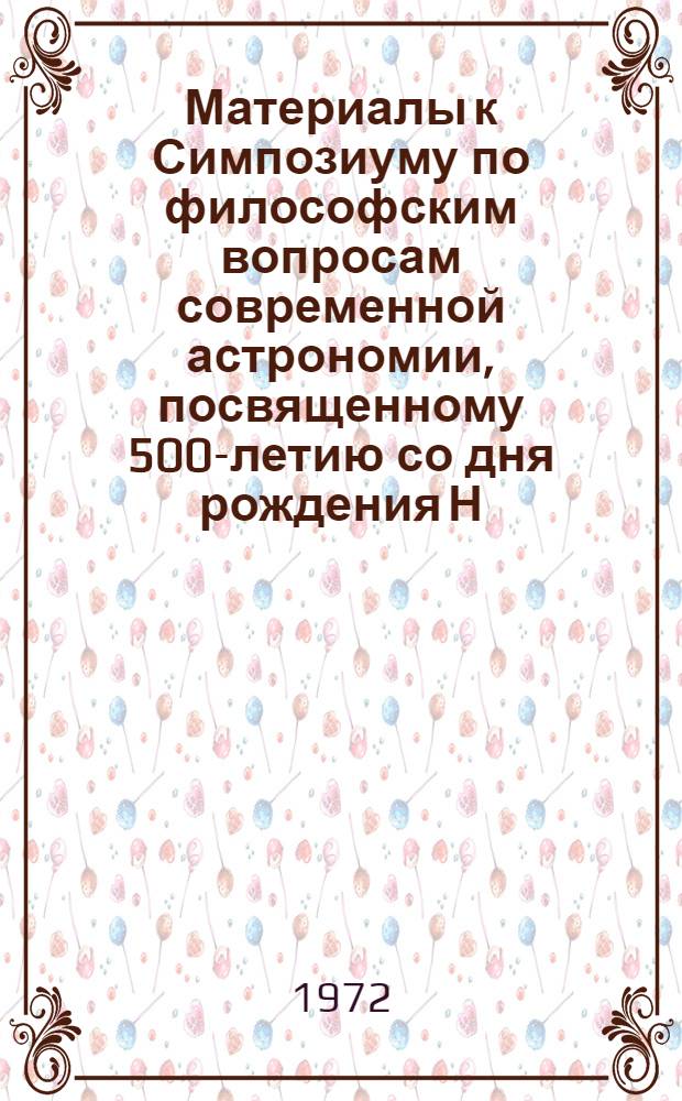 Материалы к Симпозиуму по философским вопросам современной астрономии, посвященному 500-летию со дня рождения Н. Коперника. (12-15 декабря 1972 г.)