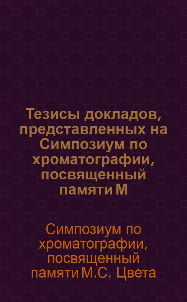 Тезисы докладов, представленных на Симпозиум по хроматографии, посвященный памяти М.С. Цвета. 16-18 мая 1972 г. Ленинград