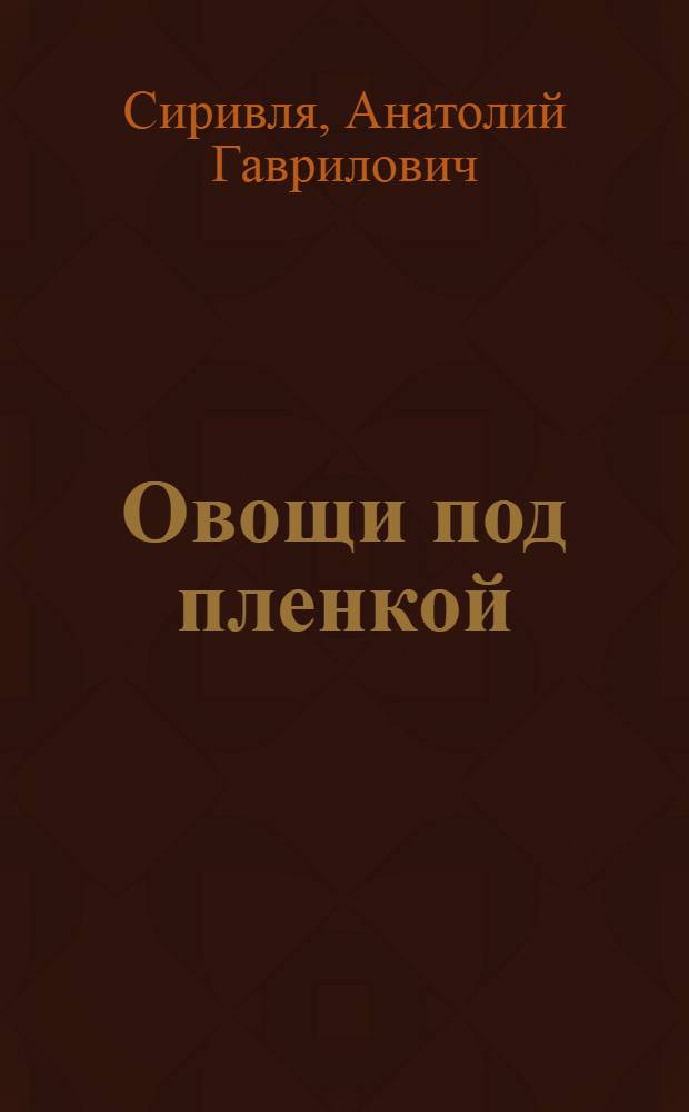 Овощи под пленкой : (Из опыта работы совхозов "Аксай" и "Пригородный " Каскелен. р-на Алма-Ат. обл.)