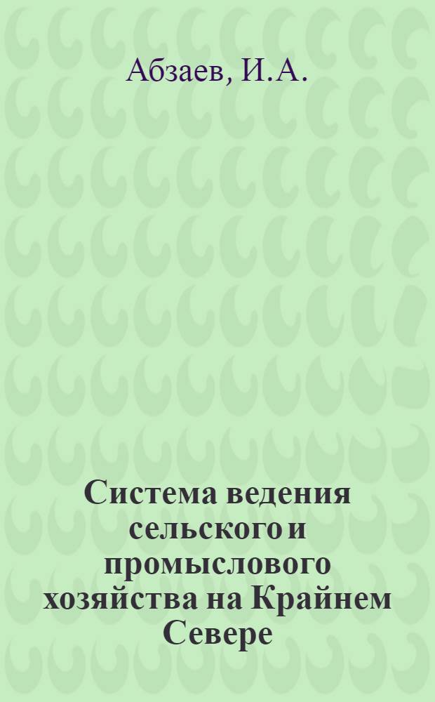 Система ведения сельского и промыслового хозяйства на Крайнем Севере : (Мурманская обл., Ненецкий, Ямало-Ненецкий, Ханты-Мансийск., Таймырский и Эвенкийский нац. округа)