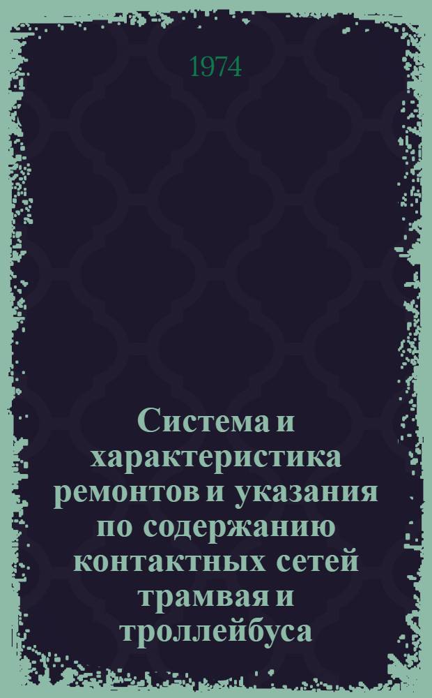 Система и характеристика ремонтов и указания по содержанию контактных сетей трамвая и троллейбуса : Утв. 28/XII 1973 г