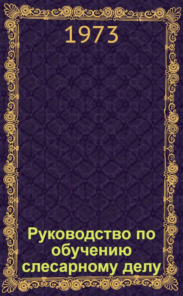 Руководство по обучению слесарному делу : Общеслесарный курс : Для проф.-техн. училищ