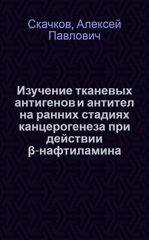 Изучение тканевых антигенов и антител на ранних стадиях канцерогенеза при действии &beta;-нафтиламина : Автореф. дис. на соискание учен. степени канд. мед. наук : (XVI-763)