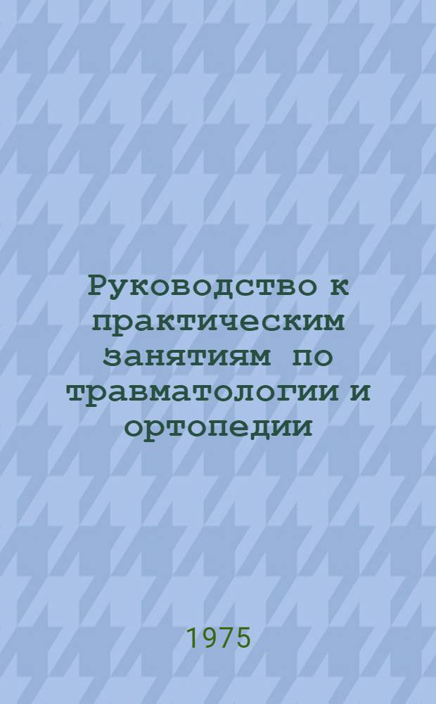 Руководство к практическим занятиям по травматологии и ортопедии : Учеб. пособие для мед. ин-тов