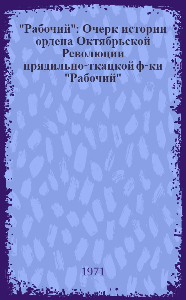 "Рабочий" : Очерк истории ордена Октябрьской Революции прядильно-ткацкой ф-ки "Рабочий"
