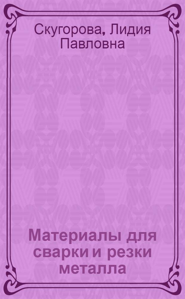 Материалы для сварки и резки металла : Учеб. пособие по разделу курса "Сварка магистр. трубопроводов и конструкций для студентов очного, заоч. и вечернего фак. нефт. вузов по специальности 0208 - "Сооружение газонефтепроводов, газохранилищ и нефтебаз"
