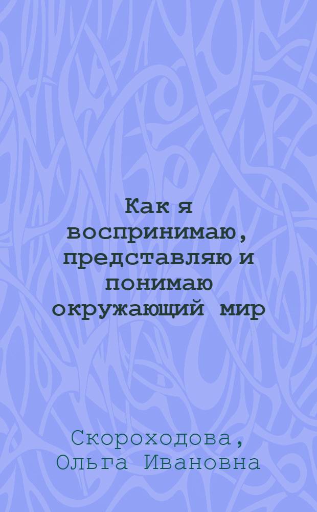 Как я воспринимаю, представляю и понимаю окружающий мир