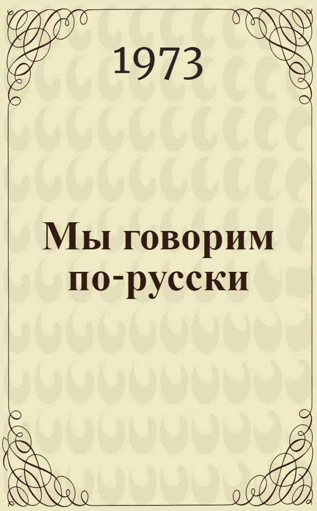 Мы говорим по-русски : Учеб. пособие для иностр. граждан, обучающихся в вузах Сов. Союза