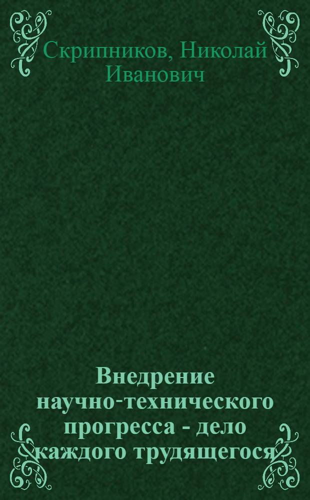Внедрение научно-технического прогресса - дело каждого трудящегося : (Метод. советы и рекомендации в помощь лекторам, пропагандистам, руководителям и слушателям школ ком. труда)