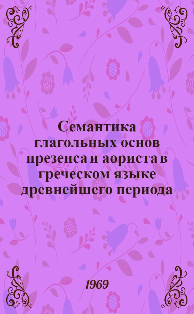 Семантика глагольных основ презенса и аориста в греческом языке древнейшего периода : (На материале языка поэм Гомера "Илиада" и "Одиссея") : Автореф. дис. на соискание учен. степени канд. филол. наук : (673)