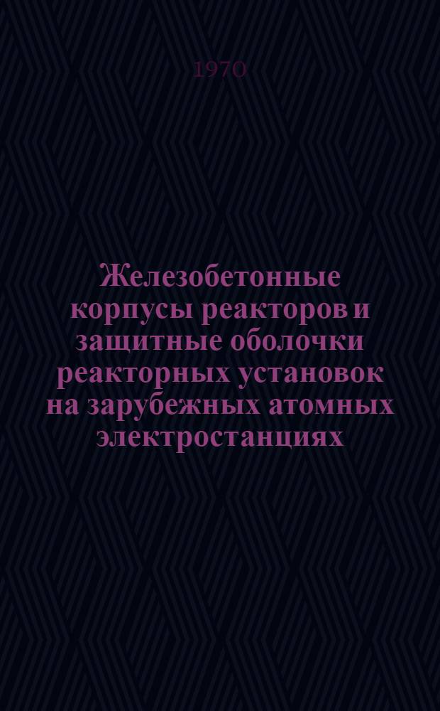 Железобетонные корпусы реакторов и защитные оболочки реакторных установок на зарубежных атомных электростанциях : Обзор