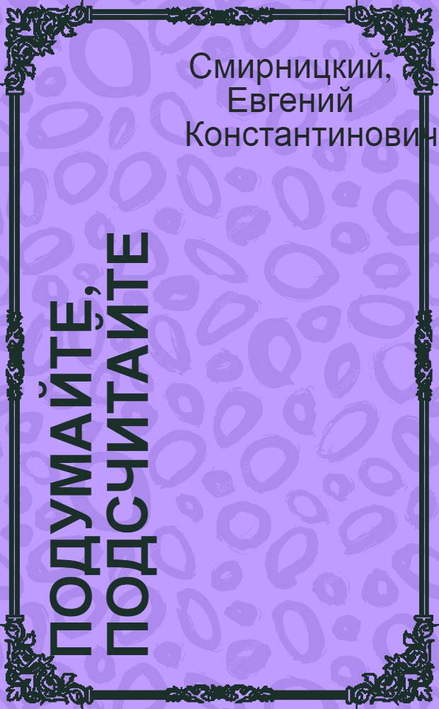 Подумайте, подсчитайте : (Пособие для практ. занятий в экон. кружках и семинарах на пром. предприятиях)