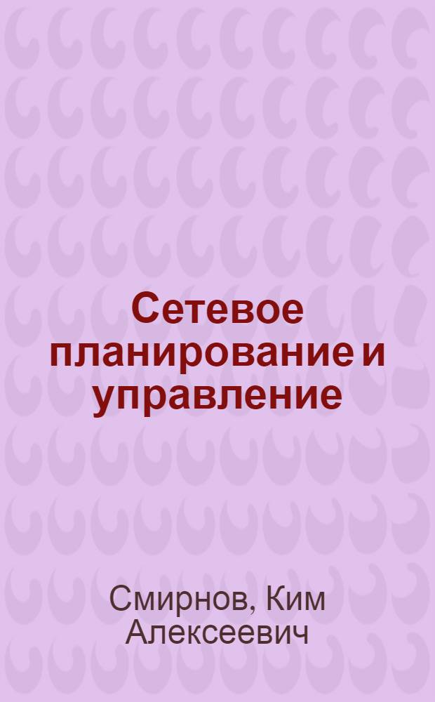 Сетевое планирование и управление : Учеб. пособие для курсов повышения квалификации руководящих работников и специалистов целлюлозно-бум. пром-сти по основам науч. управления соц. производством