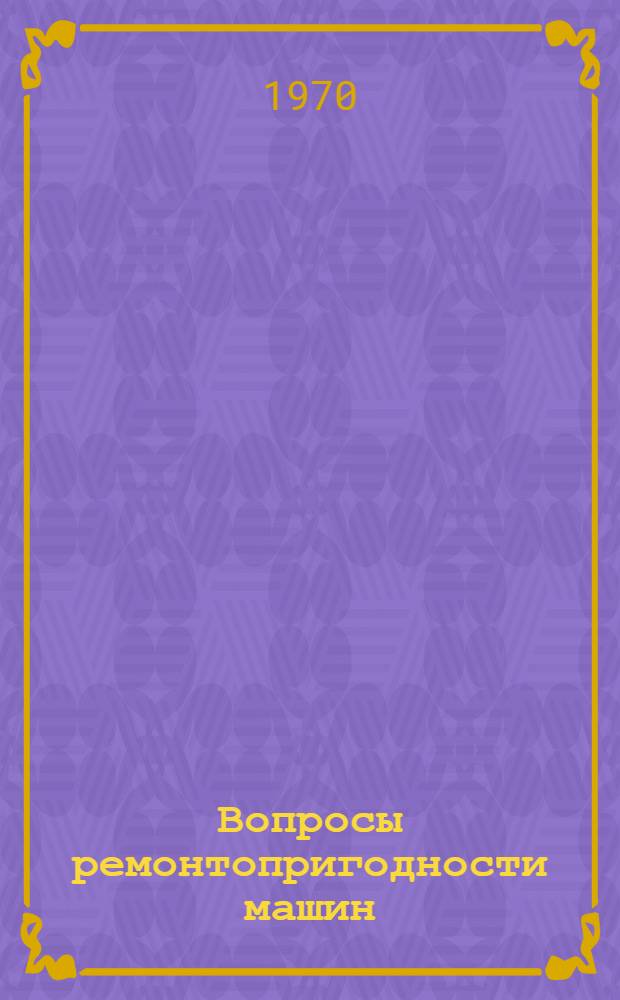 Вопросы ремонтопригодности машин : (Материалы лекций, прочит. в Политехн. музее на Семинаре по надежности и прогрессивным методам контроля качества продукции) : (Двойной выпуск)