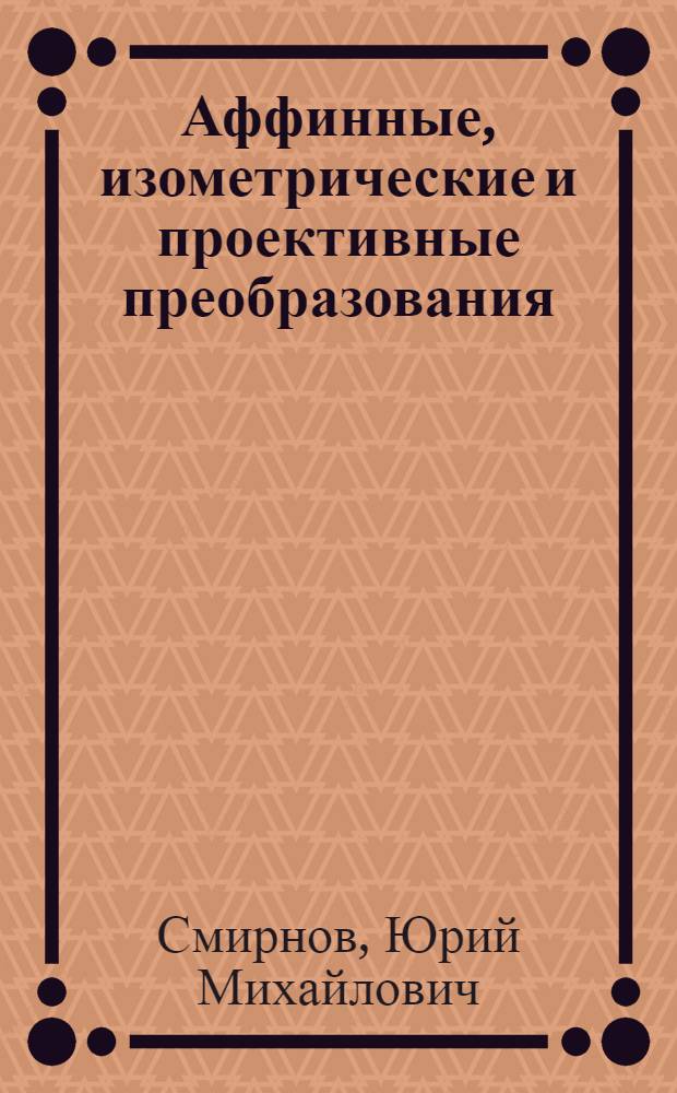 Аффинные, изометрические и проективные преобразования : (В частности, аффинная и метр. классификация линий и поверхностей второго порядка, а также проективная классификация линий второго порядка)