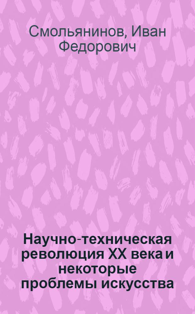 Научно-техническая революция XX века и некоторые проблемы искусства : (Материал для пропагандистов и политинформаторов)