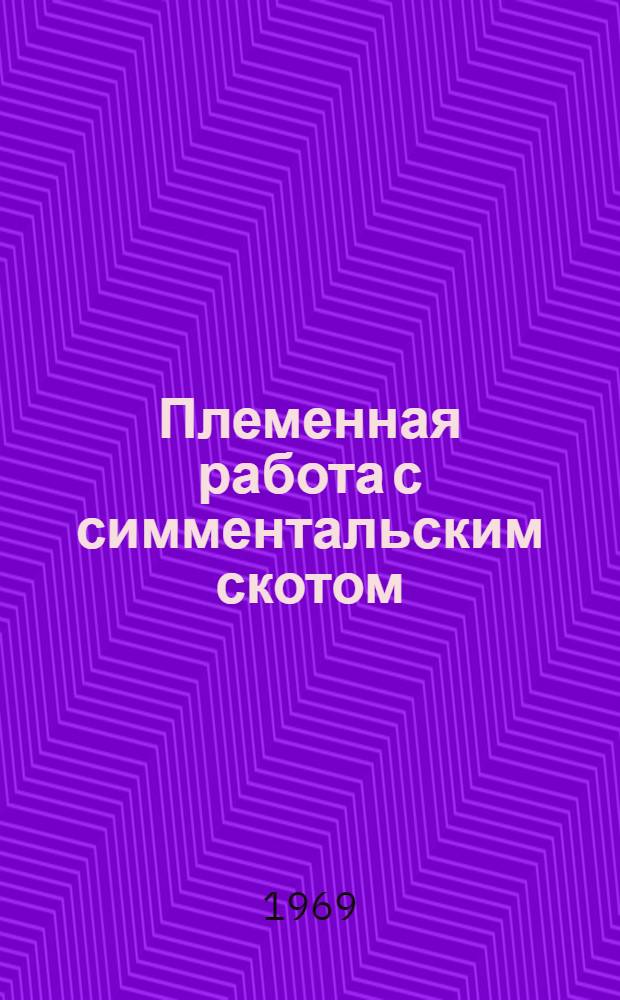 Племенная работа с симментальским скотом : (Из опыта создания высокопродуктивного стада коров с большим содержанием жира и белка в молоке)