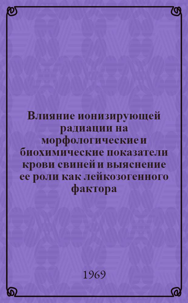 Влияние ионизирующей радиации на морфологические и биохимические показатели крови свиней и выяснение ее роли как лейкозогенного фактора : Автореф. дис. на соискание учен. степени канд. биол. наук : (090)